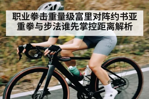 职业拳击重量级富里对阵约书亚重拳与步法谁先掌控距离解析