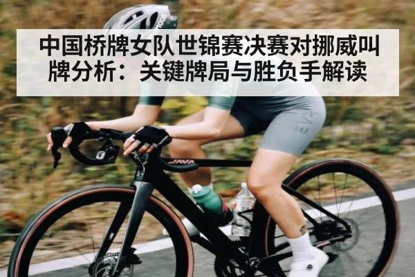 中国桥牌女队世锦赛决赛对挪威叫牌分析:关键牌局与胜负手解读