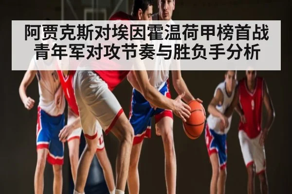 阿贾克斯对埃因霍温荷甲榜首战青年军对攻节奏与胜负手分析