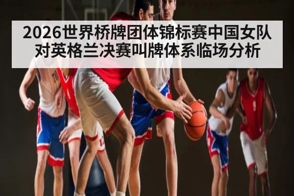 2026世界桥牌团体锦标赛中国女队对英格兰决赛叫牌体系临场分析